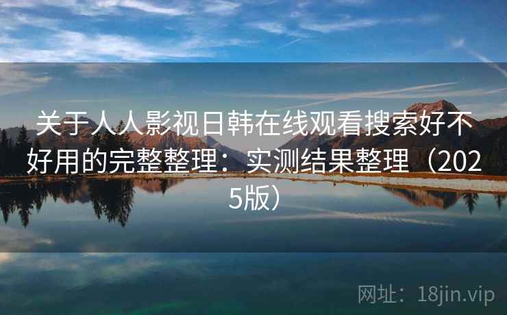 关于人人影视日韩在线观看搜索好不好用的完整整理：实测结果整理（2025版）