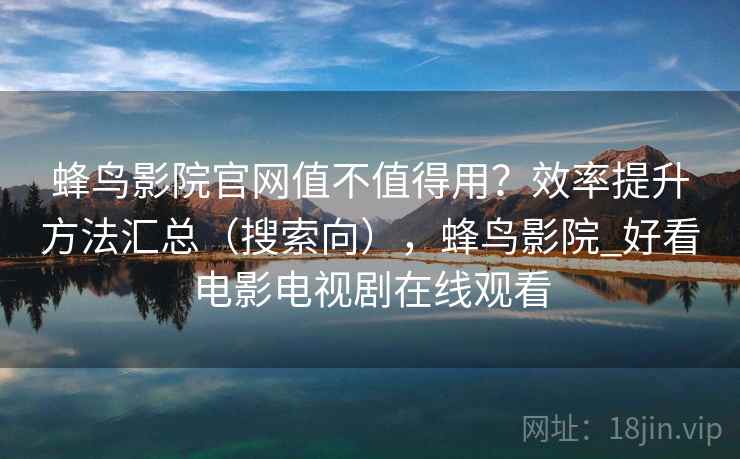 蜂鸟影院官网值不值得用？效率提升方法汇总（搜索向），蜂鸟影院_好看电影电视剧在线观看