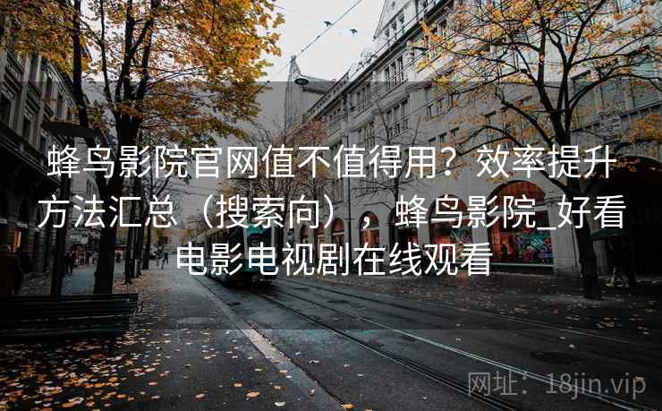 蜂鸟影院官网值不值得用？效率提升方法汇总（搜索向），蜂鸟影院_好看电影电视剧在线观看