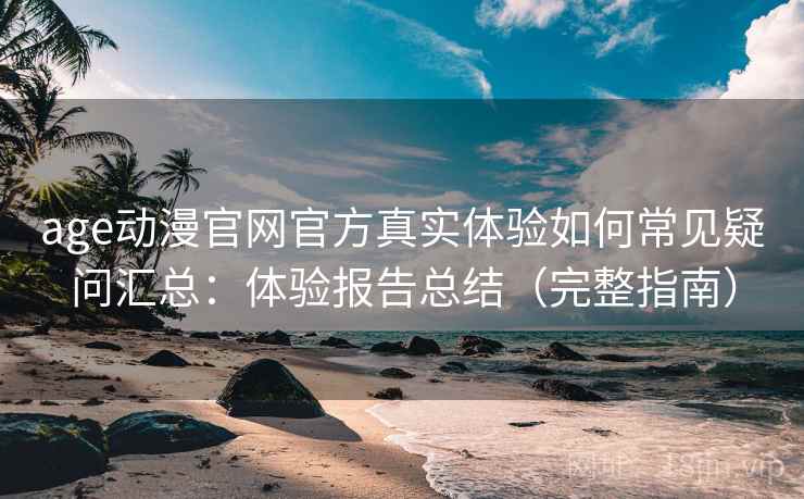 age动漫官网官方真实体验如何常见疑问汇总：体验报告总结（完整指南）