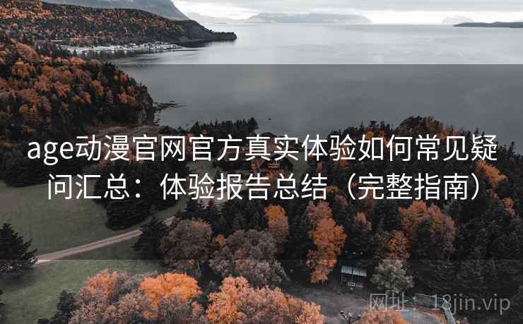 age动漫官网官方真实体验如何常见疑问汇总：体验报告总结（完整指南）