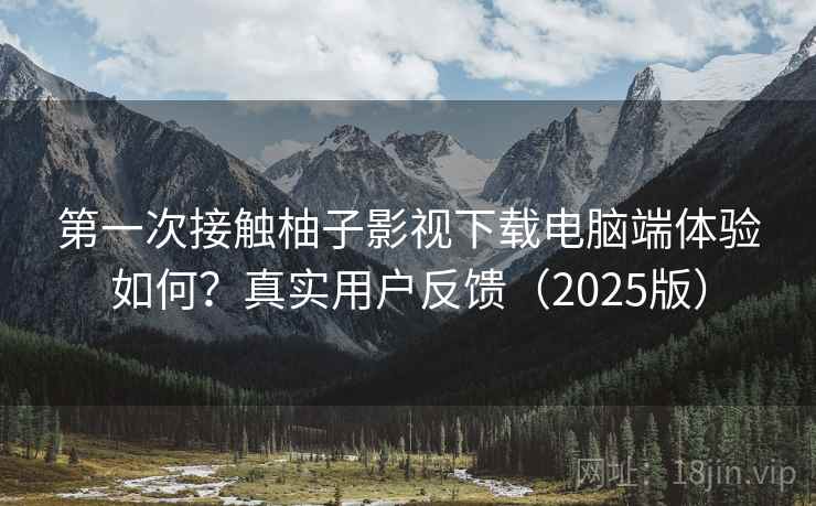 第一次接触柚子影视下载电脑端体验如何？真实用户反馈（2025版）