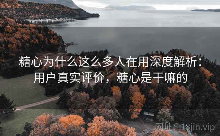 糖心为什么这么多人在用深度解析：用户真实评价，糖心是干嘛的