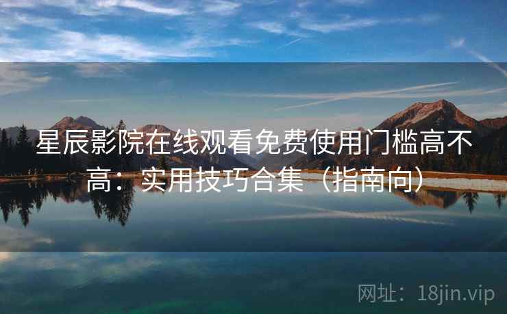 星辰影院在线观看免费使用门槛高不高：实用技巧合集（指南向）
