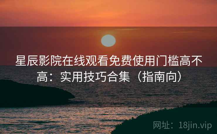 星辰影院在线观看免费使用门槛高不高：实用技巧合集（指南向）
