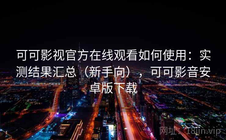 可可影视官方在线观看如何使用：实测结果汇总（新手向），可可影音安卓版下载