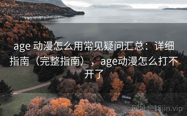 age 动漫怎么用常见疑问汇总：详细指南（完整指南），age动漫怎么打不开了