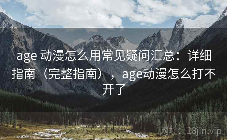 age 动漫怎么用常见疑问汇总：详细指南（完整指南），age动漫怎么打不开了