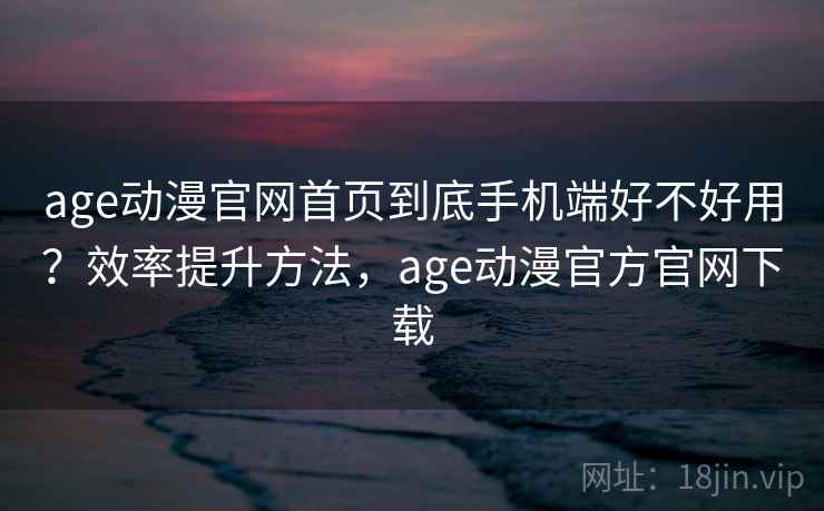 age动漫官网首页到底手机端好不好用？效率提升方法，age动漫官方官网下载