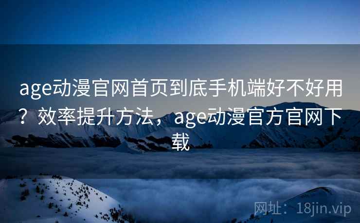 age动漫官网首页到底手机端好不好用？效率提升方法，age动漫官方官网下载
