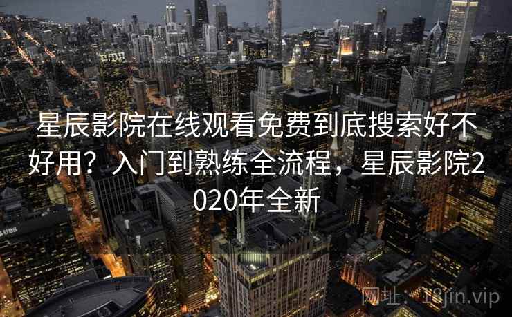 星辰影院在线观看免费到底搜索好不好用？入门到熟练全流程，星辰影院2020年全新