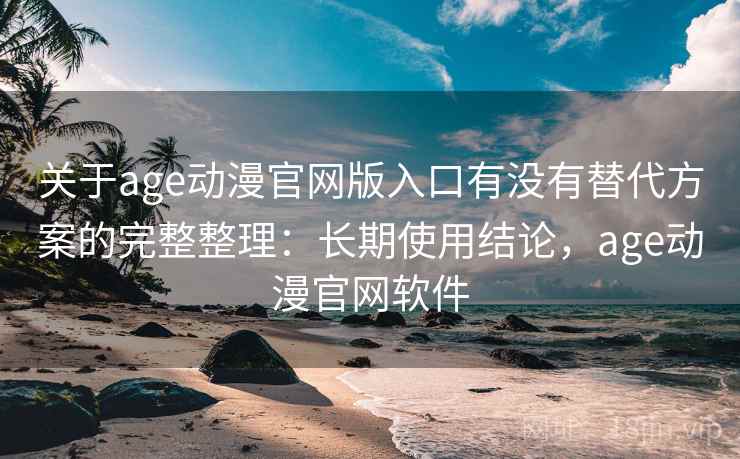 关于age动漫官网版入口有没有替代方案的完整整理：长期使用结论，age动漫官网软件