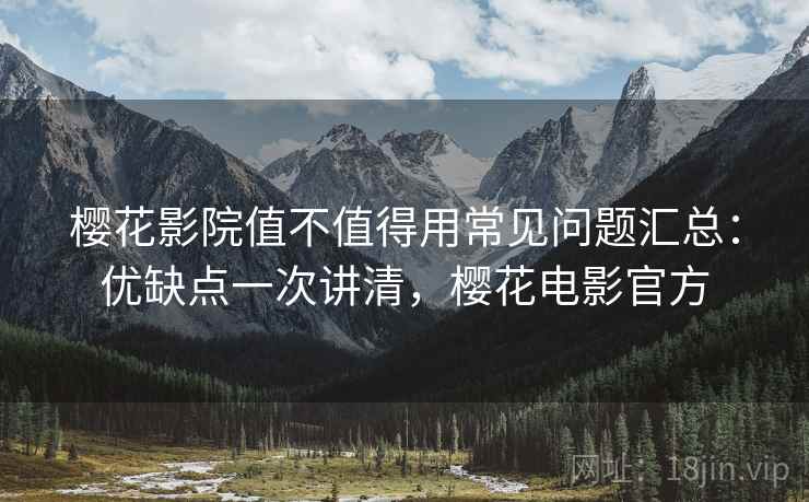 樱花影院值不值得用常见问题汇总：优缺点一次讲清，樱花电影官方