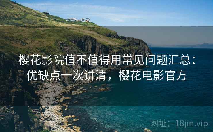 樱花影院值不值得用常见问题汇总:优缺点一次讲清,樱花电影官方 樱花影院值不值得用常见问题汇总:优缺点一次讲清,樱花电影官方