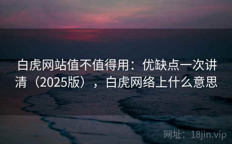 白虎网站值不值得用：优缺点一次讲清（2025版），白虎网络上什么意思