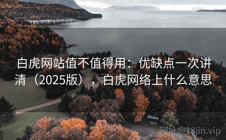 白虎网站值不值得用:优缺点一次讲清(2025版),白虎网络上什么意思 白虎网站值不值得用:优缺点一次讲清(2025版),白虎网络上什么意思