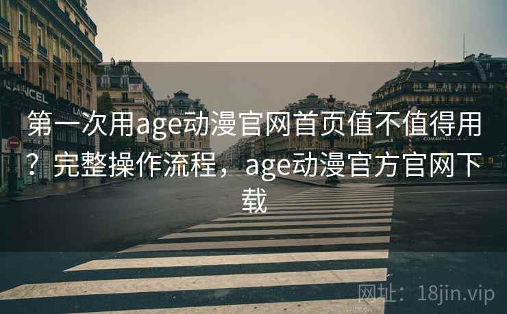 第一次用age动漫官网首页值不值得用？完整操作流程，age动漫官方官网下载