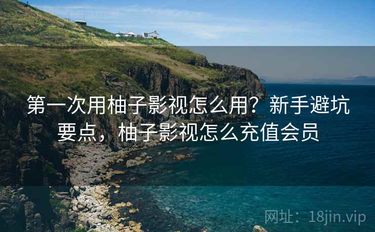 第一次用柚子影视怎么用？新手避坑要点，柚子影视怎么充值会员