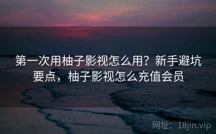 第一次用柚子影视怎么用？新手避坑要点，柚子影视怎么充值会员