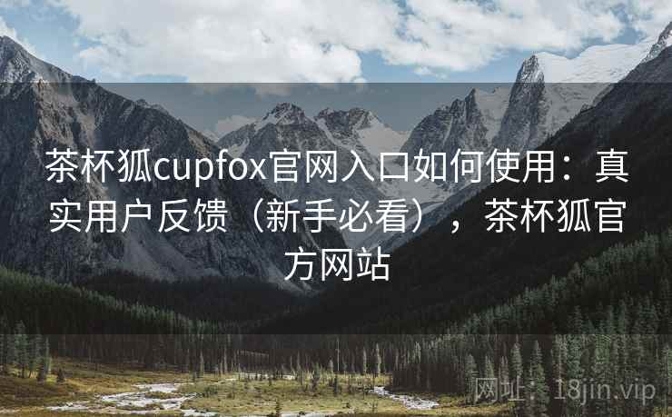 茶杯狐cupfox官网入口如何使用:真实用户反馈(新手必看),茶杯狐官方网站 茶杯狐cupfox官网入口如何使用:真实用户反馈(新手必看),茶杯狐官方网站
