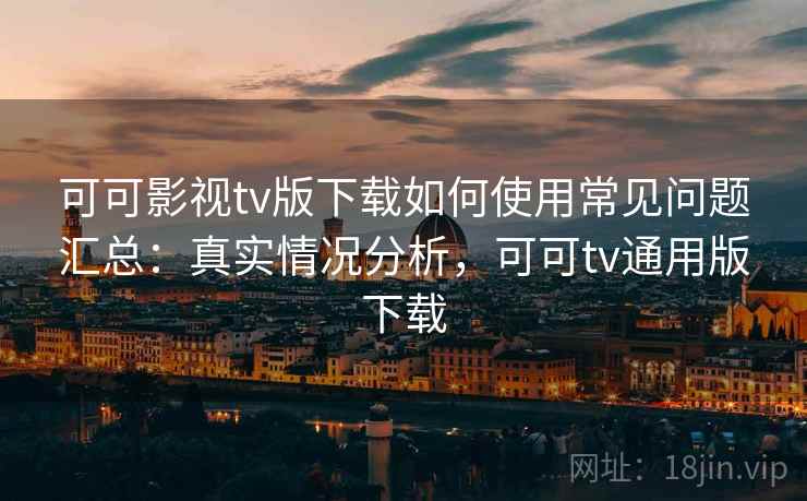 可可影视tv版下载如何使用常见问题汇总:真实情况分析,可可tv通用版下载 可可影视tv版下载如何使用常见问题汇总:真实情况分析,可可tv通用版下载