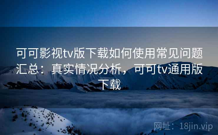 可可影视tv版下载如何使用常见问题汇总：真实情况分析，可可tv通用版下载