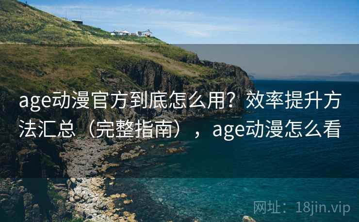 age动漫官方到底怎么用?效率提升方法汇总(完整指南),age动漫怎么看 age动漫官方到底怎么用?效率提升方法汇总(完整指南),age动漫怎么看
