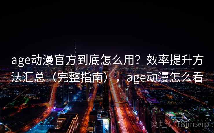 age动漫官方到底怎么用？效率提升方法汇总（完整指南），age动漫怎么看