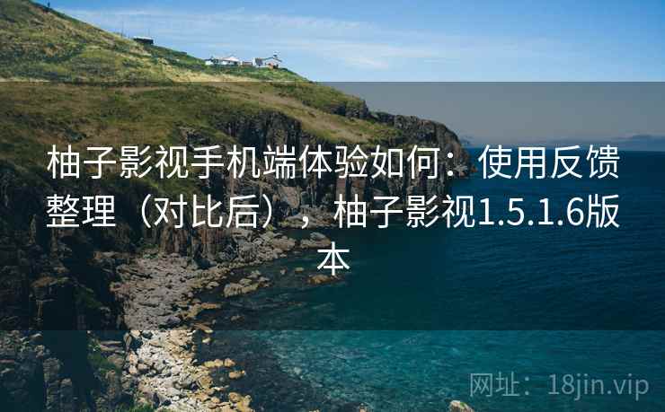 柚子影视手机端体验如何:使用反馈整理(对比后),柚子影视1.5.1.6版本 柚子影视手机端体验如何:使用反馈整理(对比后),柚子影视1.5.1.6版本
