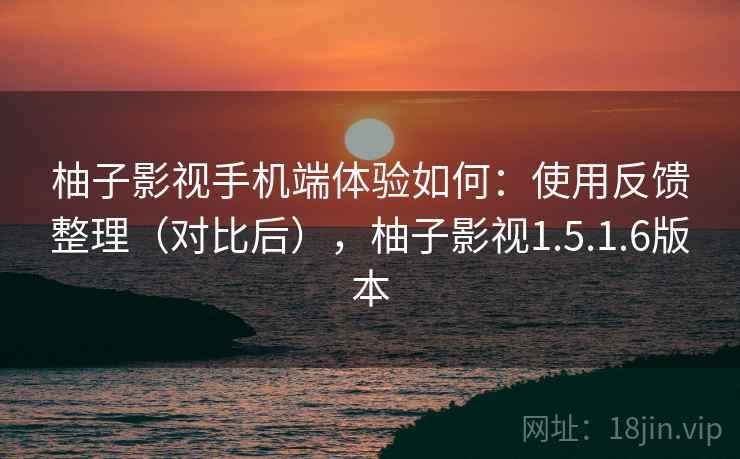 柚子影视手机端体验如何：使用反馈整理（对比后），柚子影视1.5.1.6版本
