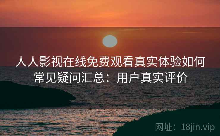 人人影视在线免费观看真实体验如何常见疑问汇总:用户真实评价 人人影视在线免费观看真实体验如何常见疑问汇总:用户真实评价