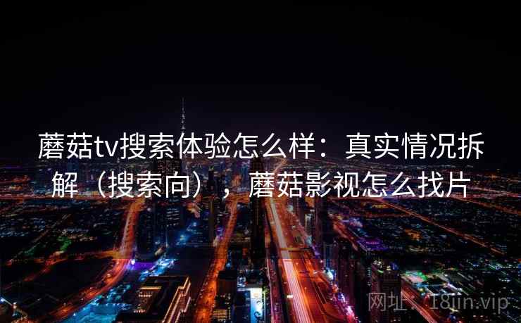 蘑菇tv搜索体验怎么样:真实情况拆解(搜索向),蘑菇影视怎么找片 蘑菇tv搜索体验怎么样:真实情况拆解(搜索向),蘑菇影视怎么找片