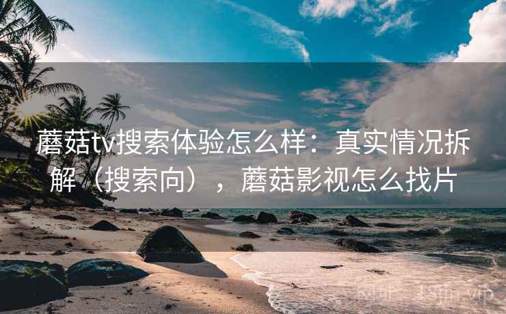 蘑菇tv搜索体验怎么样：真实情况拆解（搜索向），蘑菇影视怎么找片