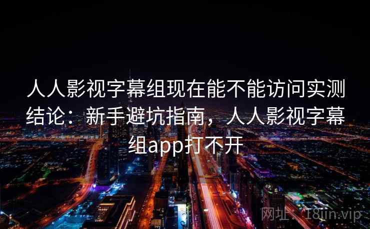 人人影视字幕组现在能不能访问实测结论:新手避坑指南,人人影视字幕组app打不开 人人影视字幕组现在能不能访问实测结论:新手避坑指南,人人影视字幕组app打不开