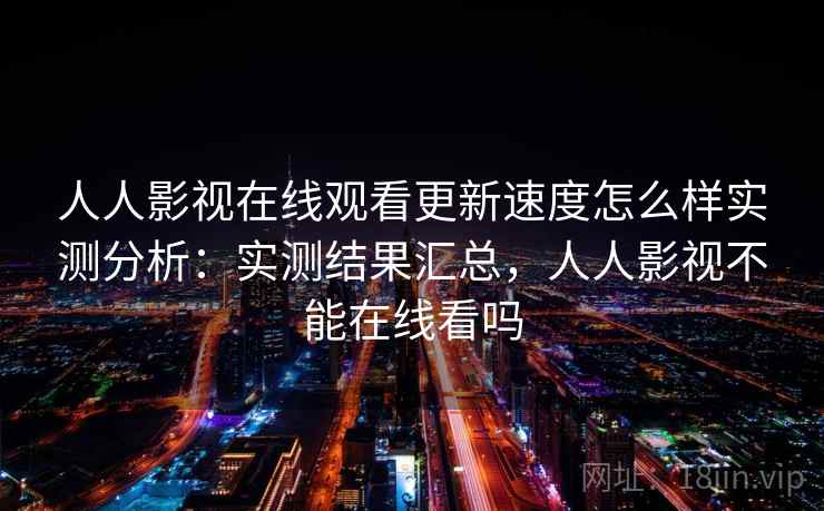 人人影视在线观看更新速度怎么样实测分析：实测结果汇总，人人影视不能在线看吗