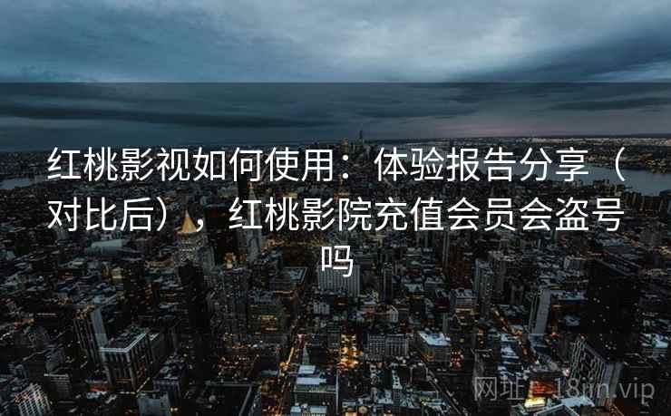 红桃影视如何使用:体验报告分享(对比后),红桃影院充值会员会盗号吗 红桃影视如何使用:体验报告分享(对比后),红桃影院充值会员会盗号吗
