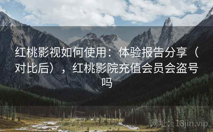 红桃影视如何使用：体验报告分享（对比后），红桃影院充值会员会盗号吗