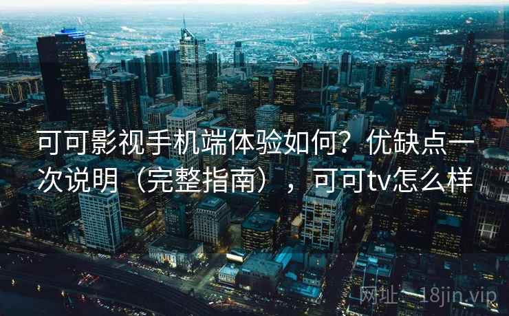可可影视手机端体验如何？优缺点一次说明（完整指南），可可tv怎么样