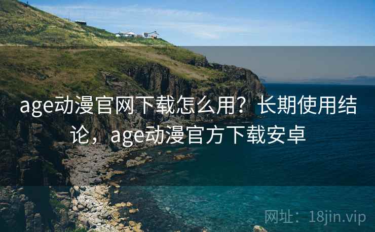 age动漫官网下载怎么用?长期使用结论,age动漫官方下载安卓 age动漫官网下载怎么用?长期使用结论,age动漫官方下载安卓