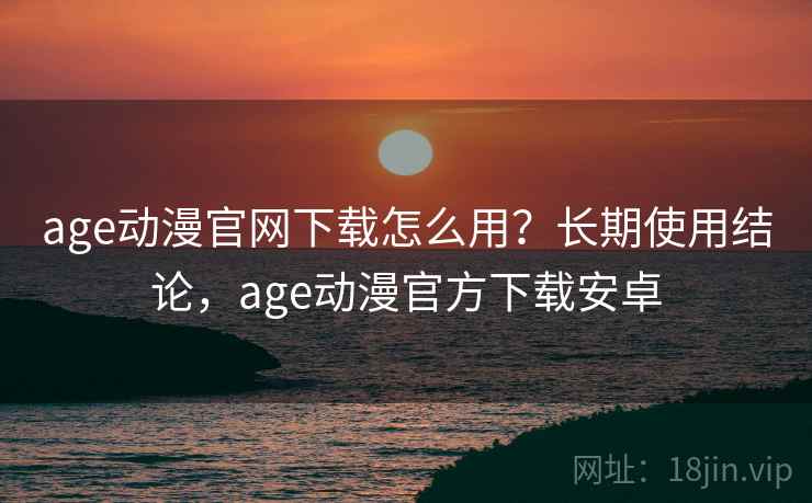 age动漫官网下载怎么用？长期使用结论，age动漫官方下载安卓