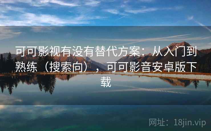 可可影视有没有替代方案：从入门到熟练（搜索向），可可影音安卓版下载