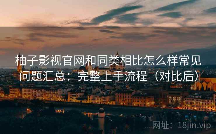 柚子影视官网和同类相比怎么样常见问题汇总：完整上手流程（对比后）