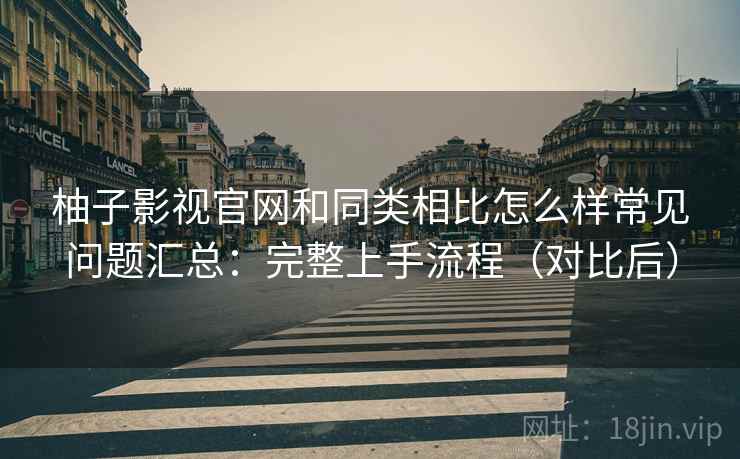 柚子影视官网和同类相比怎么样常见问题汇总:完整上手流程(对比后) 柚子影视官网和同类相比怎么样常见问题汇总:完整上手流程(对比后)