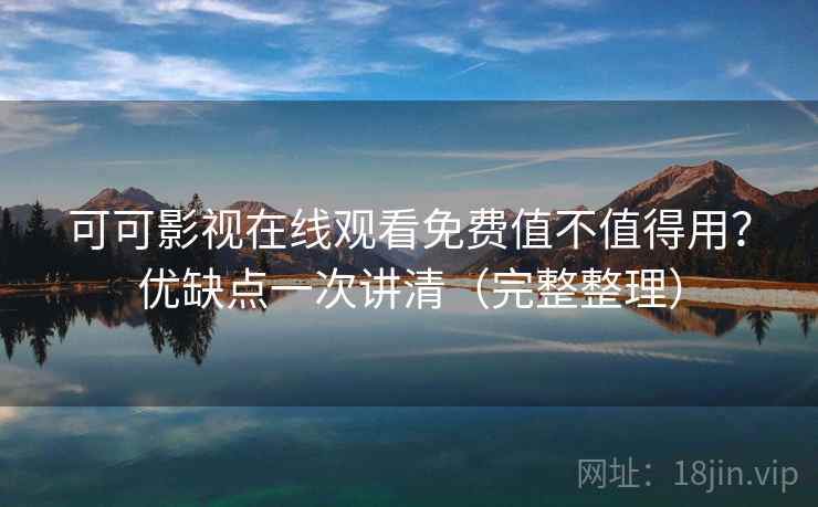 可可影视在线观看免费值不值得用？优缺点一次讲清（完整整理）