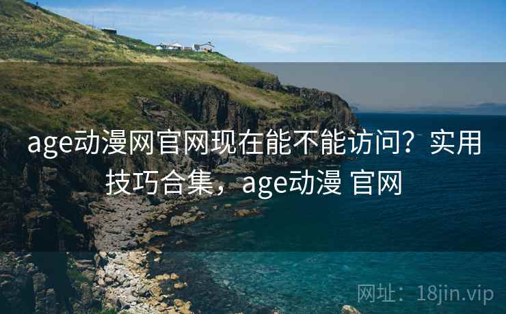 age动漫网官网现在能不能访问?实用技巧合集,age动漫 官网 age动漫网官网现在能不能访问?实用技巧合集,age动漫 官网