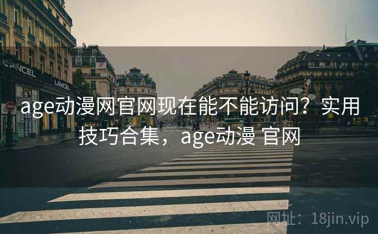 age动漫网官网现在能不能访问？实用技巧合集，age动漫 官网