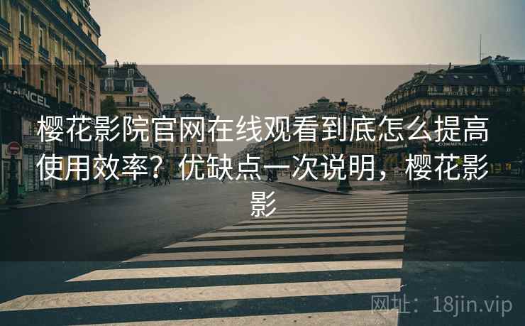 樱花影院官网在线观看到底怎么提高使用效率？优缺点一次说明，樱花影影