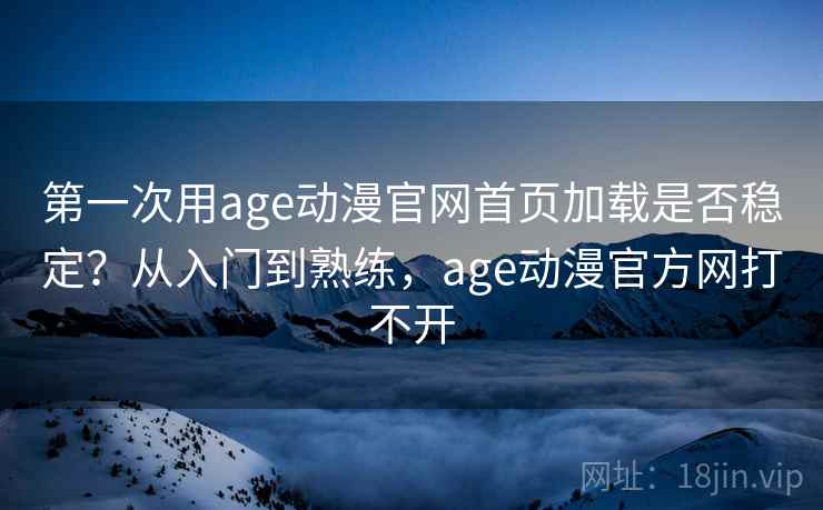 第一次用age动漫官网首页加载是否稳定？从入门到熟练，age动漫官方网打不开