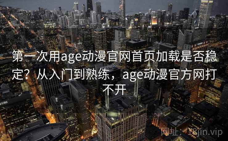 第一次用age动漫官网首页加载是否稳定?从入门到熟练,age动漫官方网打不开 第一次用age动漫官网首页加载是否稳定?从入门到熟练,age动漫官方网打不开