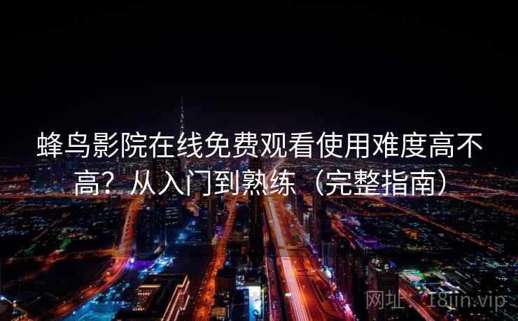 蜂鸟影院在线免费观看使用难度高不高？从入门到熟练（完整指南）